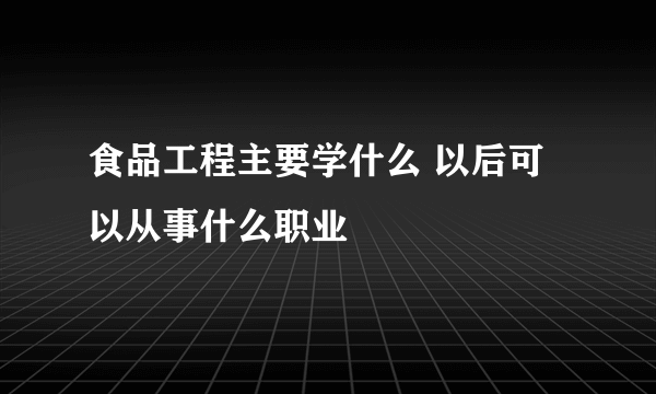 食品工程主要学什么 以后可以从事什么职业