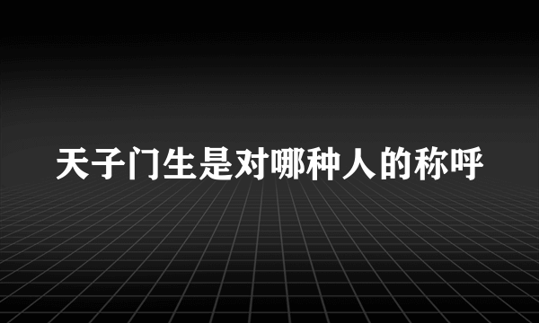 天子门生是对哪种人的称呼