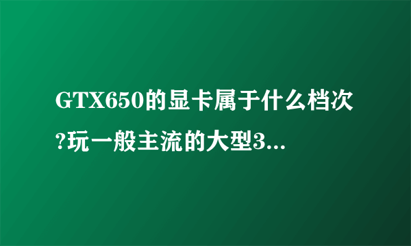 GTX650的显卡属于什么档次?玩一般主流的大型3D游戏可否流畅?