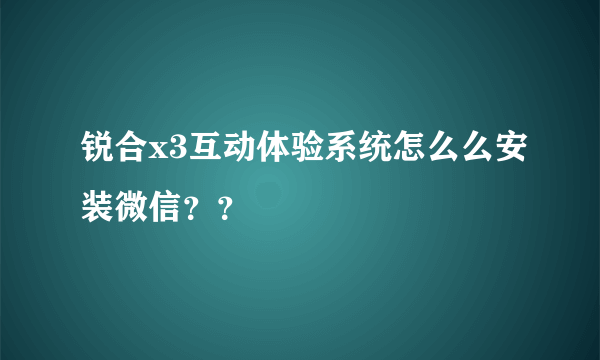 锐合x3互动体验系统怎么么安装微信？？