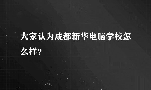 大家认为成都新华电脑学校怎么样？