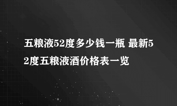 五粮液52度多少钱一瓶 最新52度五粮液酒价格表一览