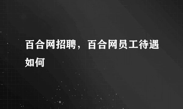 百合网招聘，百合网员工待遇如何