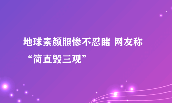 地球素颜照惨不忍睹 网友称“简直毁三观”