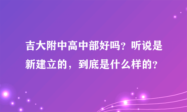 吉大附中高中部好吗？听说是新建立的，到底是什么样的？