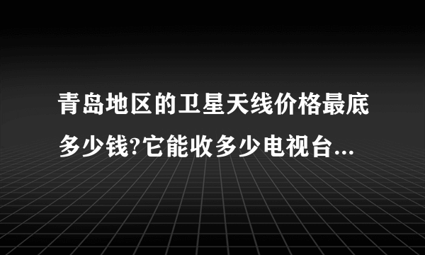 青岛地区的卫星天线价格最底多少钱?它能收多少电视台?青岛到哪里买便宜？什么牌子的效果和质量最好?