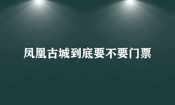 凤凰古城到底要不要门票