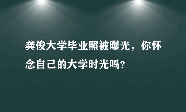 龚俊大学毕业照被曝光，你怀念自己的大学时光吗？