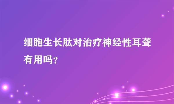 细胞生长肽对治疗神经性耳聋有用吗？