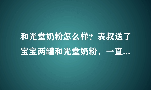 和光堂奶粉怎么样？表叔送了宝宝两罐和光堂奶粉，一直没敢吃。