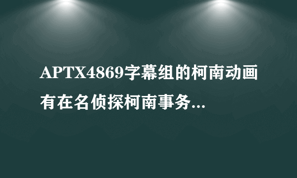 APTX4869字幕组的柯南动画有在名侦探柯南事务所 也就是他的官网上下载吗？