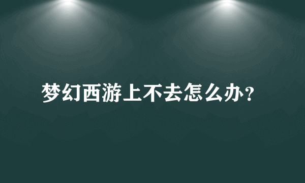 梦幻西游上不去怎么办？