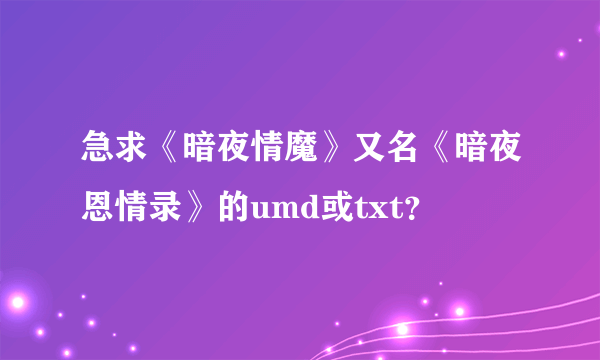 急求《暗夜情魔》又名《暗夜恩情录》的umd或txt？