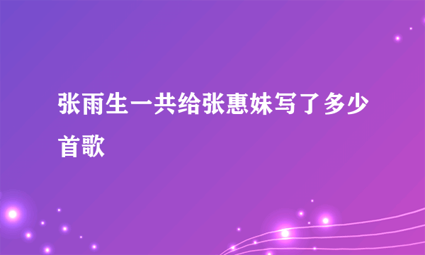 张雨生一共给张惠妹写了多少首歌