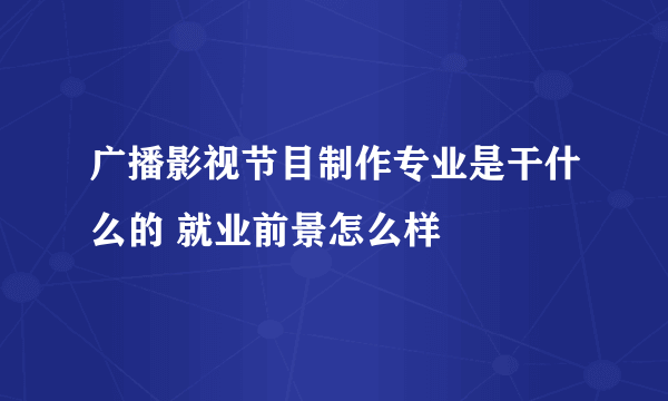 广播影视节目制作专业是干什么的 就业前景怎么样