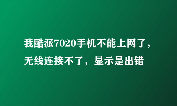 我酷派7020手机不能上网了，无线连接不了，显示是出错