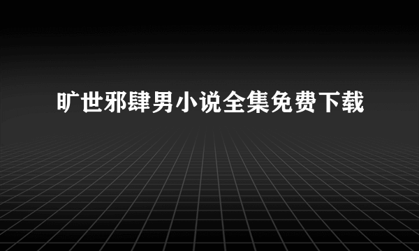 旷世邪肆男小说全集免费下载