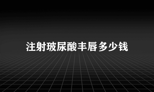 注射玻尿酸丰唇多少钱