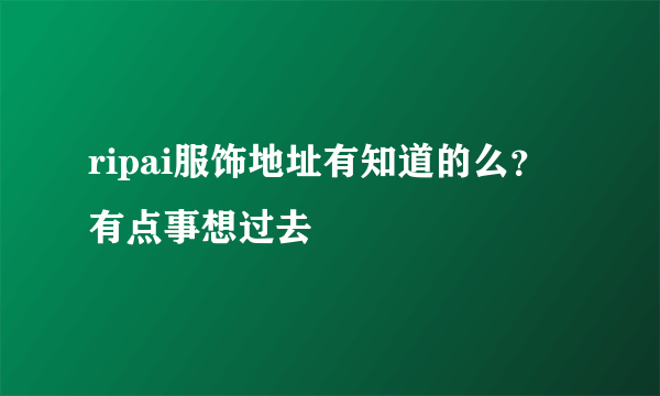 ripai服饰地址有知道的么？有点事想过去