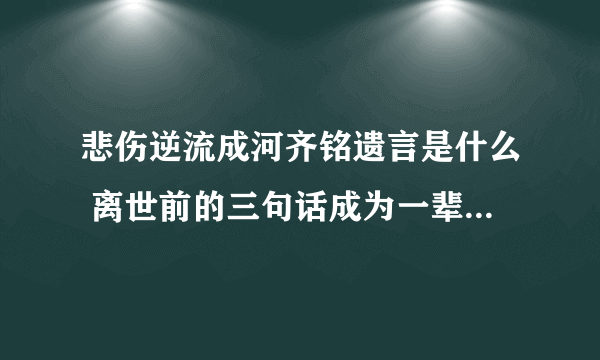 悲伤逆流成河齐铭遗言是什么 离世前的三句话成为一辈子的遗憾_飞外网