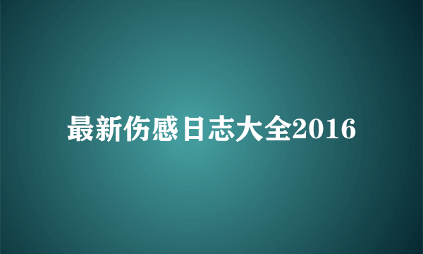 最新伤感日志大全2016