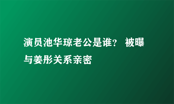 演员池华琼老公是谁？ 被曝与姜彤关系亲密