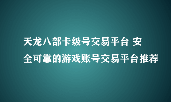 天龙八部卡级号交易平台 安全可靠的游戏账号交易平台推荐