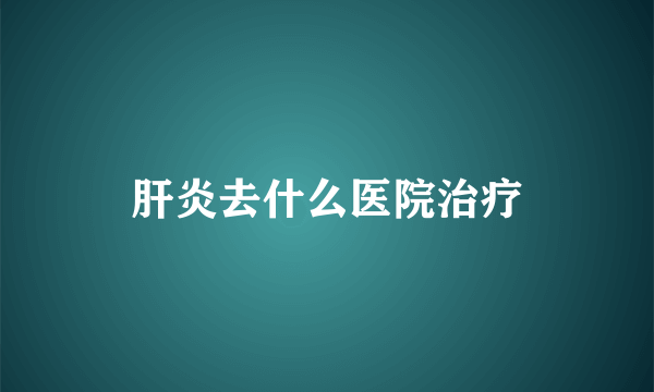 肝炎去什么医院治疗