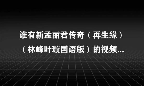 谁有新孟丽君传奇（再生缘）（林峰叶璇国语版）的视频，一集10分哦，邮箱1749645019@qq.com