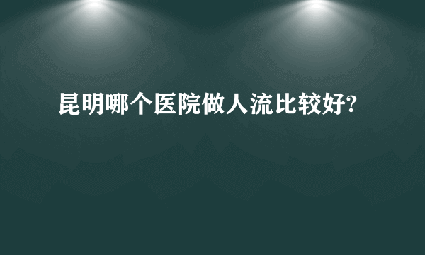 昆明哪个医院做人流比较好?