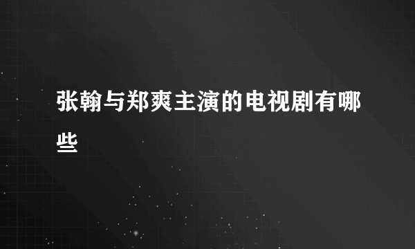 张翰与郑爽主演的电视剧有哪些