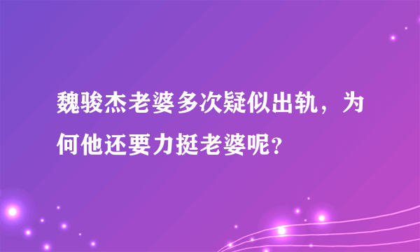 魏骏杰老婆多次疑似出轨，为何他还要力挺老婆呢？