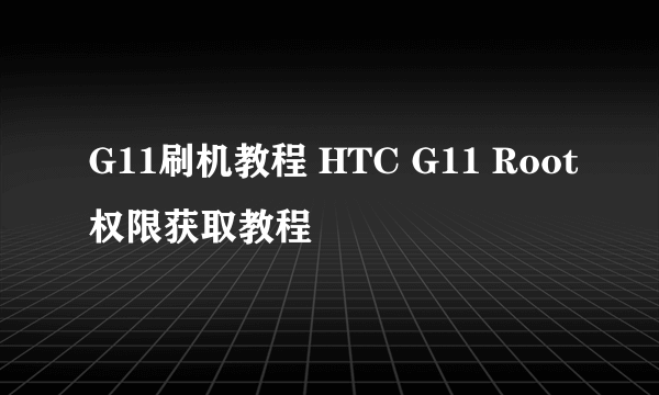 G11刷机教程 HTC G11 Root权限获取教程