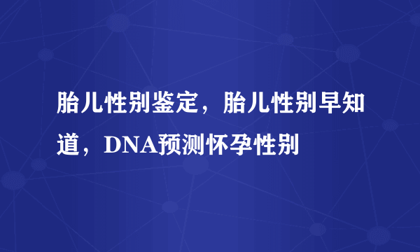 胎儿性别鉴定，胎儿性别早知道，DNA预测怀孕性别