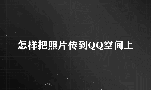 怎样把照片传到QQ空间上