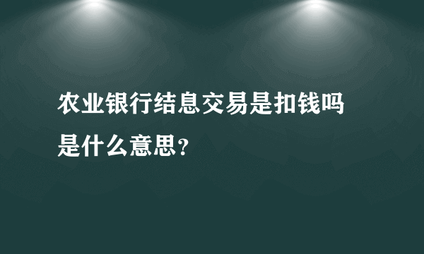 农业银行结息交易是扣钱吗 是什么意思？