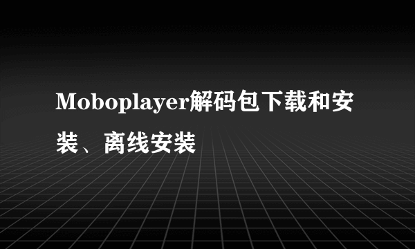 Moboplayer解码包下载和安装、离线安装