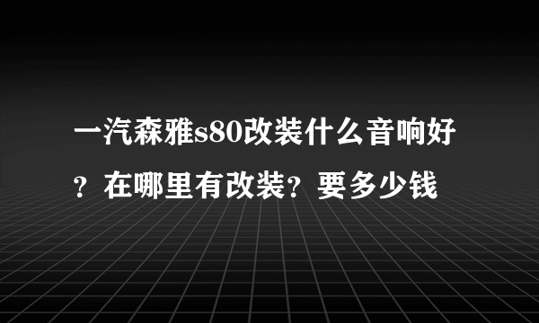 一汽森雅s80改装什么音响好？在哪里有改装？要多少钱