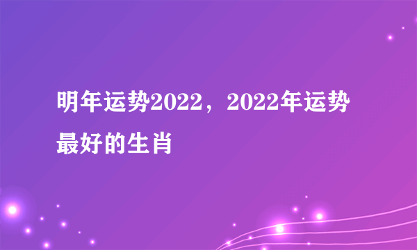 明年运势2022，2022年运势最好的生肖