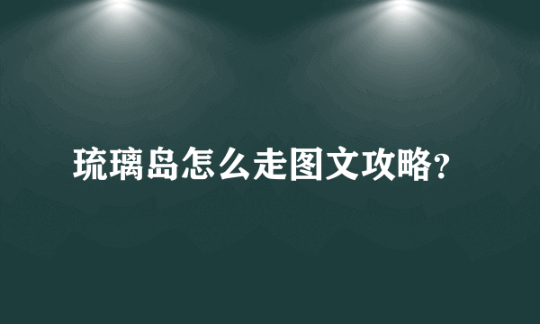 琉璃岛怎么走图文攻略？