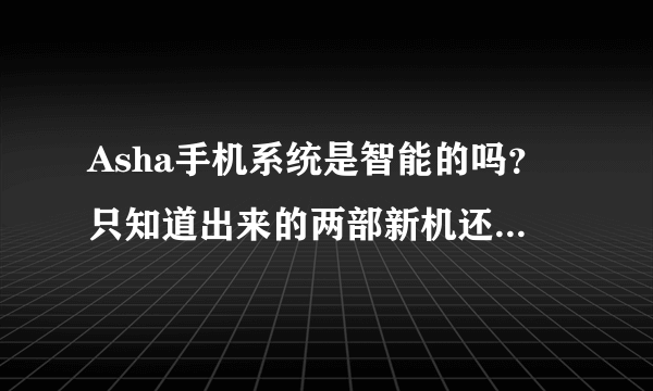 Asha手机系统是智能的吗？只知道出来的两部新机还不算智能手机。这个Asha系统在以后会成为智能的吗