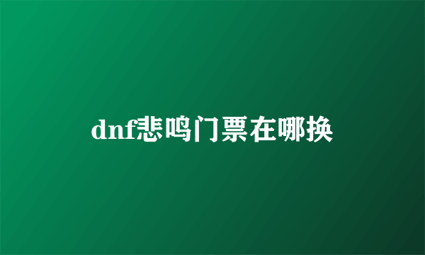 dnf悲鸣门票在哪换