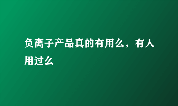 负离子产品真的有用么，有人用过么