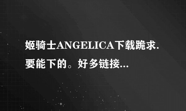 姬骑士ANGELICA下载跪求.要能下的。好多链接都过期勒