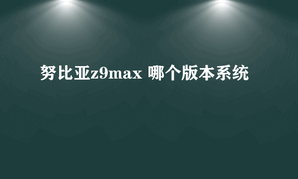 努比亚z9max 哪个版本系统