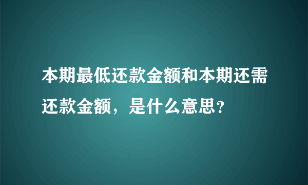 本期最低还款金额和本期还需还款金额，是什么意思？