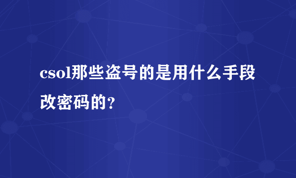 csol那些盗号的是用什么手段改密码的？