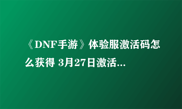 《DNF手游》体验服激活码怎么获得 3月27日激活码获取方法