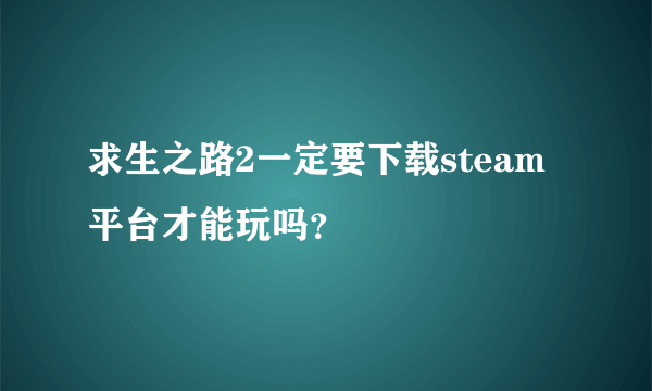 求生之路2一定要下载steam平台才能玩吗？