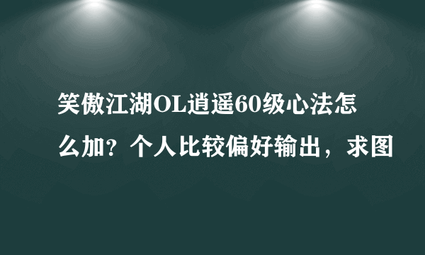 笑傲江湖OL逍遥60级心法怎么加？个人比较偏好输出，求图